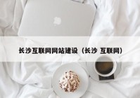 长沙互联网网站建设（长沙 互联网）